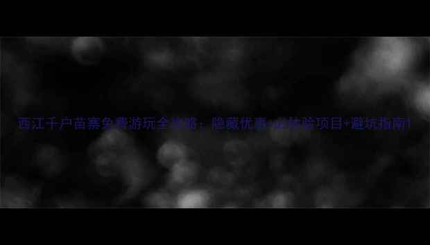图片 西江千户苗寨免费游玩全攻略：隐藏优惠+必体验项目+避坑指南1