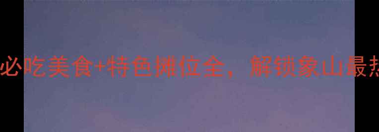图片 象山夜市攻略：必吃美食+特色摊位全，解锁象山最热闹的烟火人间1
