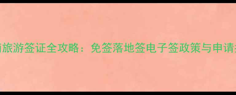 图片 越南旅游签证全攻略：免签落地签电子签政策与申请指南