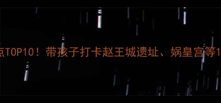 图片 邯郸亲子游必去景点TOP10！带孩子打卡赵王城遗址、娲皇宫等10大趣味目的地攻略