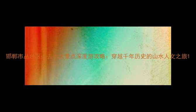 图片 邯郸市丛台区必去十大景点深度游攻略：穿越千年历史的山水人文之旅1