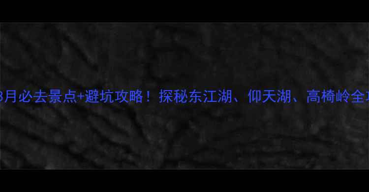 图片 郴州3月必去景点+避坑攻略！探秘东江湖、仰天湖、高椅岭全攻略2
