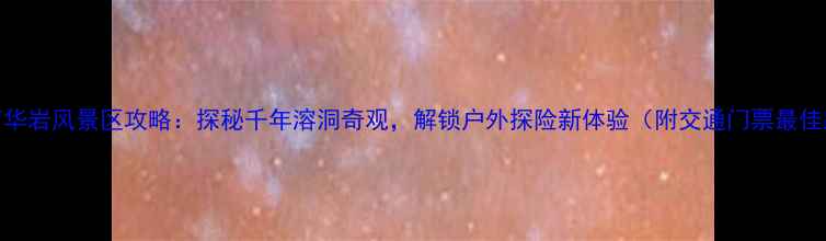 图片 郴州万华岩风景区攻略：探秘千年溶洞奇观，解锁户外探险新体验（附交通门票最佳路线）