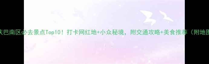 图片 重庆巴南区必去景点Top10！打卡网红地+小众秘境，附交通攻略+美食推荐（附地图）