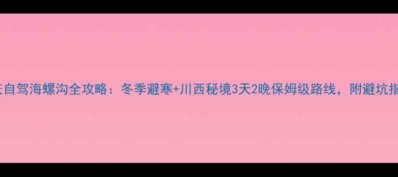 图片 重庆自驾海螺沟全攻略：冬季避寒+川西秘境3天2晚保姆级路线，附避坑指南1