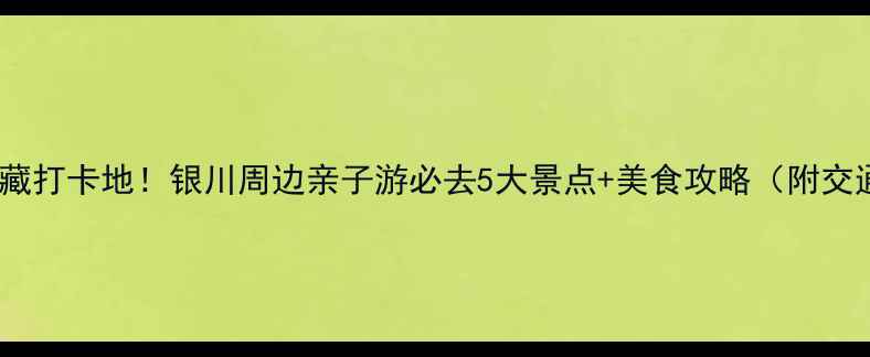 图片 金凤区宝藏打卡地！银川周边亲子游必去5大景点+美食攻略（附交通攻略）1