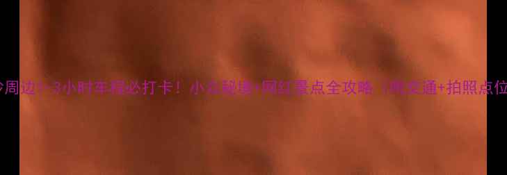 图片 长沙周边1-3小时车程必打卡！小众秘境+网红景点全攻略（附交通+拍照点位）1