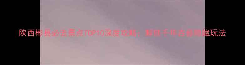 图片 陕西彬县必去景点TOP10深度攻略：解锁千年古县隐藏玩法