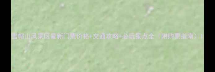 图片 雪帽山风景区最新门票价格+交通攻略+必玩景点全（附购票指南）1