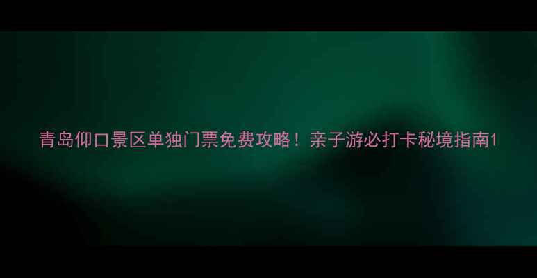 图片 青岛仰口景区单独门票免费攻略！亲子游必打卡秘境指南1