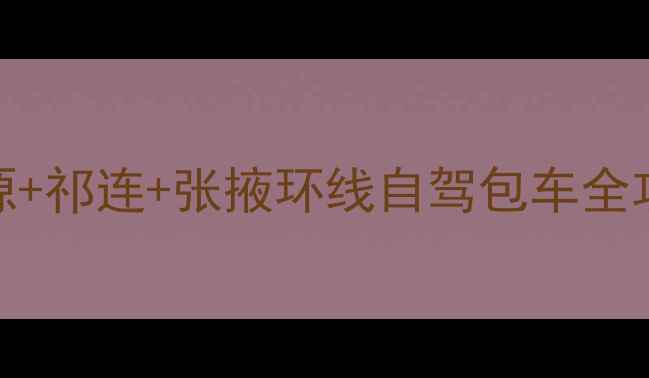 图片 青海湖+茶卡+门源+祁连+张掖环线自驾包车全攻略（不包车版）