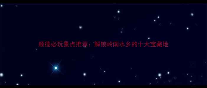 图片 顺德必玩景点推荐：解锁岭南水乡的十大宝藏地