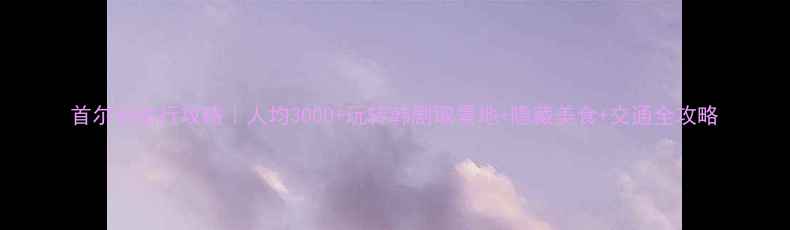 图片 首尔自由行攻略｜人均3000+玩转韩剧取景地+隐藏美食+交通全攻略
