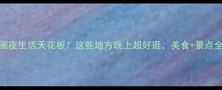 图片 鲅鱼圈夜生活天花板！这些地方晚上超好逛，美食+景点全攻略