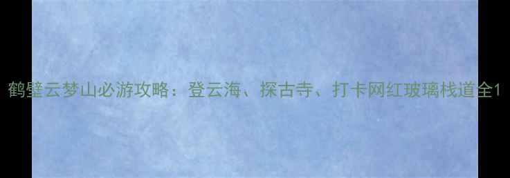 图片 鹤壁云梦山必游攻略：登云海、探古寺、打卡网红玻璃栈道全1