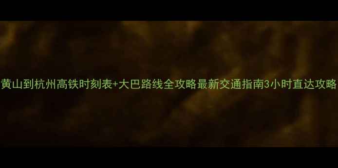 图片 黄山到杭州高铁时刻表+大巴路线全攻略最新交通指南3小时直达攻略