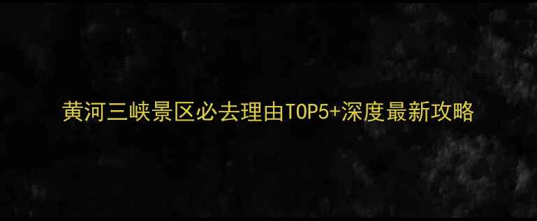 图片 黄河三峡景区必去理由TOP5+深度最新攻略