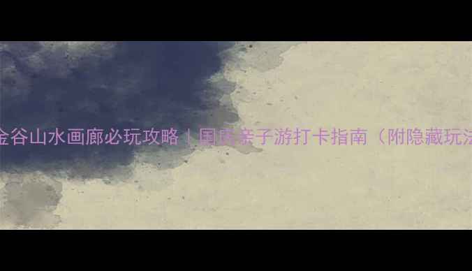 图片 黄金谷山水画廊必玩攻略｜国庆亲子游打卡指南（附隐藏玩法）