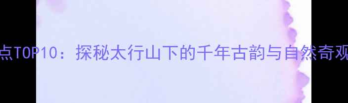 图片 黎城旅游必去景点TOP10：探秘太行山下的千年古韵与自然奇观（附详细攻略）