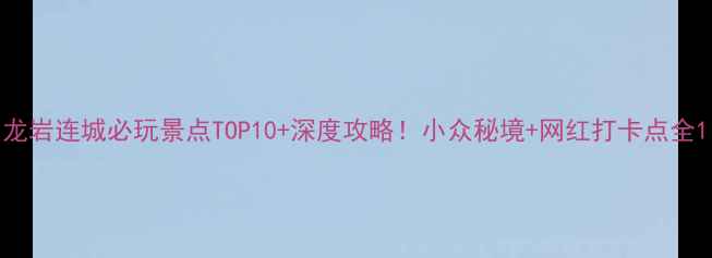 图片 龙岩连城必玩景点TOP10+深度攻略！小众秘境+网红打卡点全1