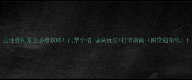 图片 龙池曼风景区必看攻略！门票价格+隐藏玩法+打卡指南（附交通路线）1