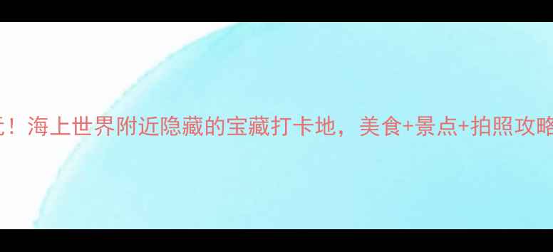 图片 🌊深圳必玩！海上世界附近隐藏的宝藏打卡地，美食+景点+拍照攻略全公开！1