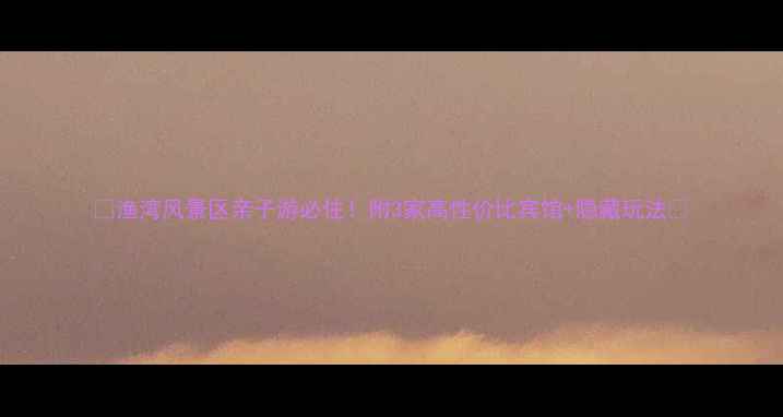图片 🌊渔湾风景区亲子游必住！附3家高性价比宾馆+隐藏玩法🏨