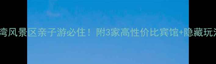 图片 🌊渔湾风景区亲子游必住！附3家高性价比宾馆+隐藏玩法🏨1