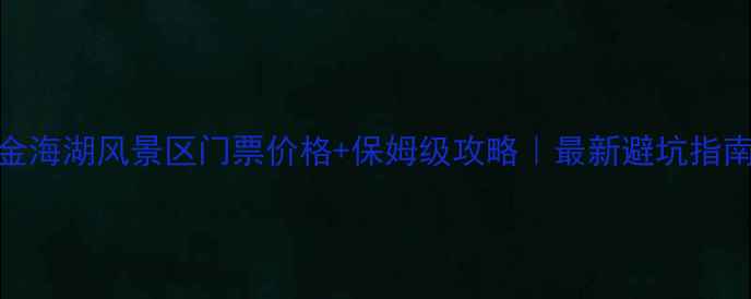 图片 🌊金海湖风景区门票价格+保姆级攻略｜最新避坑指南📅