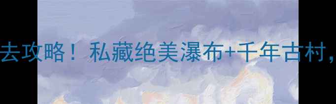 图片 🌊龙虎山圣井山风景区必去攻略！私藏绝美瀑布+千年古村，刷爆朋友圈的神仙景点1