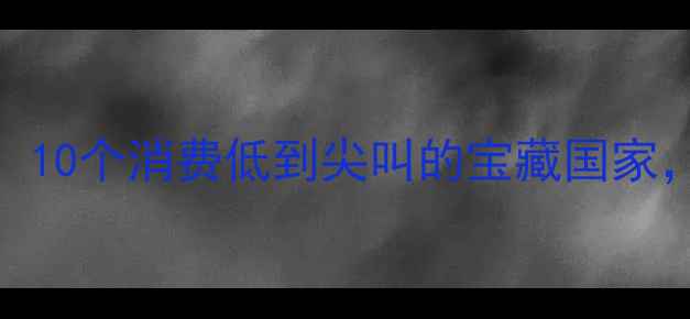 图片 🌍人均5000元玩转全球！10个消费低到尖叫的宝藏国家，学生党也能说走就走！