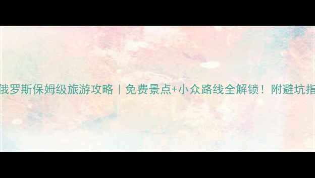 图片 🌍俄罗斯保姆级旅游攻略｜免费景点+小众路线全解锁！附避坑指南