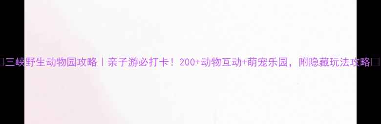图片 🌟三峡野生动物园攻略｜亲子游必打卡！200+动物互动+萌宠乐园，附隐藏玩法攻略🐾1