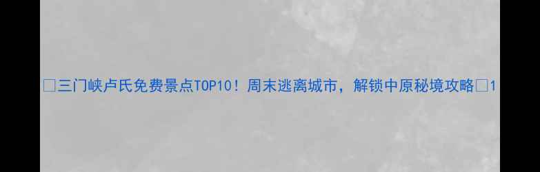 图片 🌟三门峡卢氏免费景点TOP10！周末逃离城市，解锁中原秘境攻略🌿1