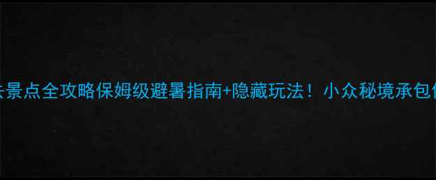 图片 🌟云浮郁南必去景点全攻略保姆级避暑指南+隐藏玩法！小众秘境承包你的诗与远方🌿