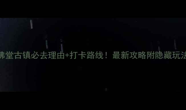 图片 🌟佛堂古镇必去理由+打卡路线！最新攻略附隐藏玩法🌟