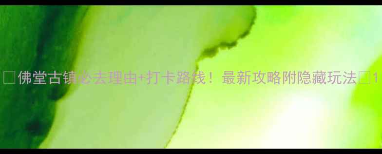 图片 🌟佛堂古镇必去理由+打卡路线！最新攻略附隐藏玩法🌟1
