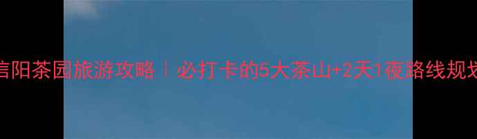 图片 🌟信阳茶园旅游攻略｜必打卡的5大茶山+2天1夜路线规划🌟