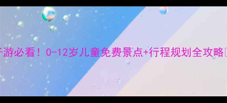 图片 🌟全国亲子游必看！0-12岁儿童免费景点+行程规划全攻略🏨👨👩👧👦