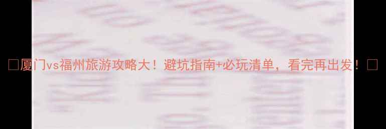 图片 🌟厦门vs福州旅游攻略大！避坑指南+必玩清单，看完再出发！✨