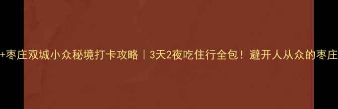 图片 🌟台儿庄+枣庄双城小众秘境打卡攻略｜3天2夜吃住行全包！避开人从众的枣庄隐藏玩法