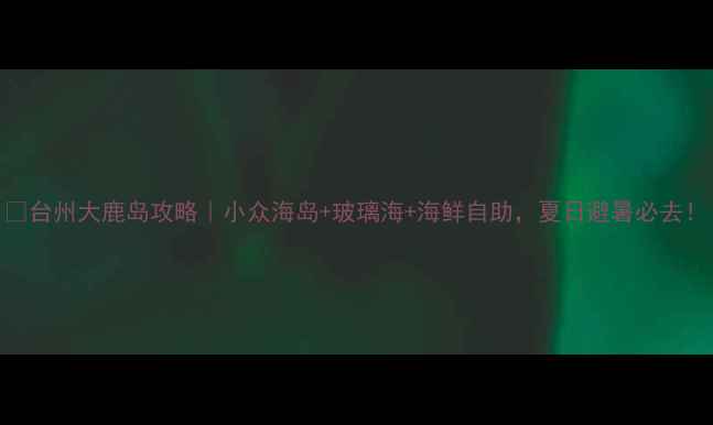 图片 🌟台州大鹿岛攻略｜小众海岛+玻璃海+海鲜自助，夏日避暑必去！