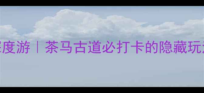 图片 🌟四川茶马互市景区深度游｜茶马古道必打卡的隐藏玩法+非遗体验全攻略🚩1