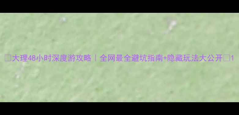 图片 🌟大理48小时深度游攻略｜全网最全避坑指南+隐藏玩法大公开📍1
