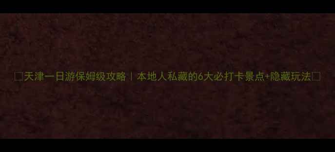 图片 🌟天津一日游保姆级攻略｜本地人私藏的6大必打卡景点+隐藏玩法🌟