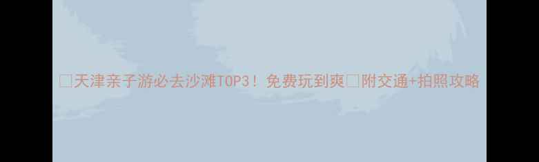 图片 🌟天津亲子游必去沙滩TOP3！免费玩到爽🌊附交通+拍照攻略