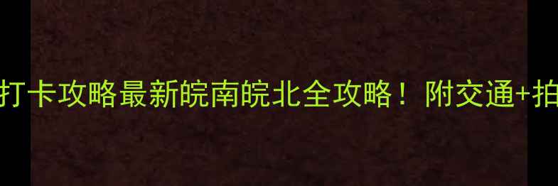 图片 🌟安徽省必玩景点打卡攻略最新皖南皖北全攻略！附交通+拍照点+隐藏玩法📸1