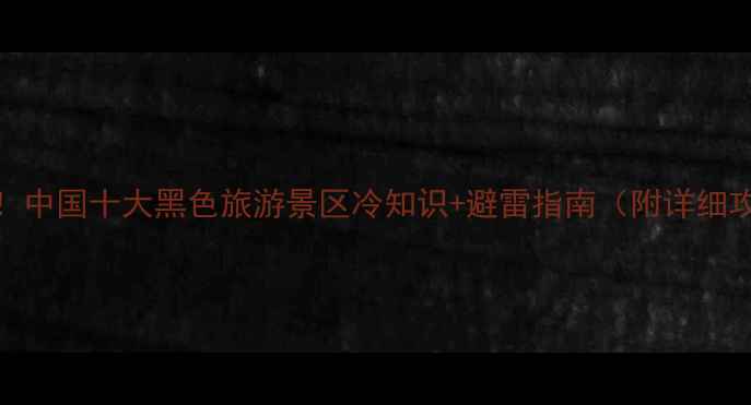 图片 🌟必去！中国十大黑色旅游景区冷知识+避雷指南（附详细攻略）🌟