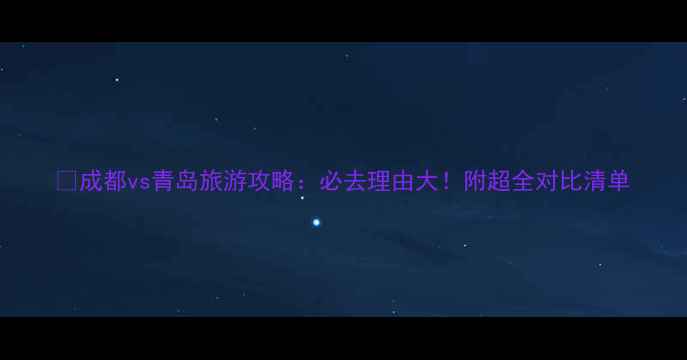 图片 🌟成都vs青岛旅游攻略：必去理由大！附超全对比清单