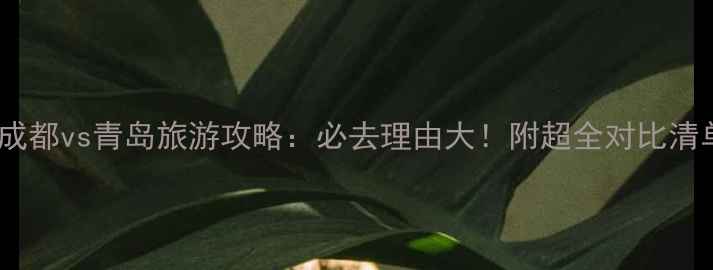 图片 🌟成都vs青岛旅游攻略：必去理由大！附超全对比清单1